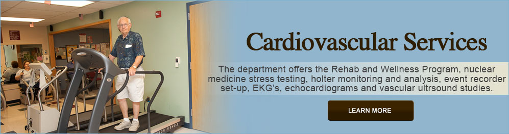 Banner picture of an elderly man on a treadmill and a woman on an exercise bike. Banner says: Cardiovascular Services - The department offers the Rehab and Wellness Program, nuclear medicine stress testing, holter monitoring and analysis, event recorder set up, EKG's echocardiograms and vasular ultrasound studies.