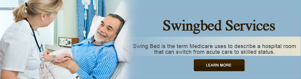 Banner picture of a female Nurse putting her hand on a male patients hand as he lies down in a swing bed. He is smiling at her. Banner says:

Swingbed Services
Swing Bed is the term Medicare uses to describe a hospital room that can switch from scute care to skilled status.