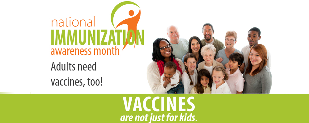 National Immunization Awareness Month. Adults need Vaccines, too! Vaccines are not just for kids.