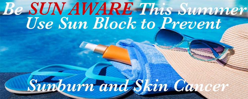 Be SUN AWARE this summer! Use sunblock to prevent sunburn and Skin Cancer