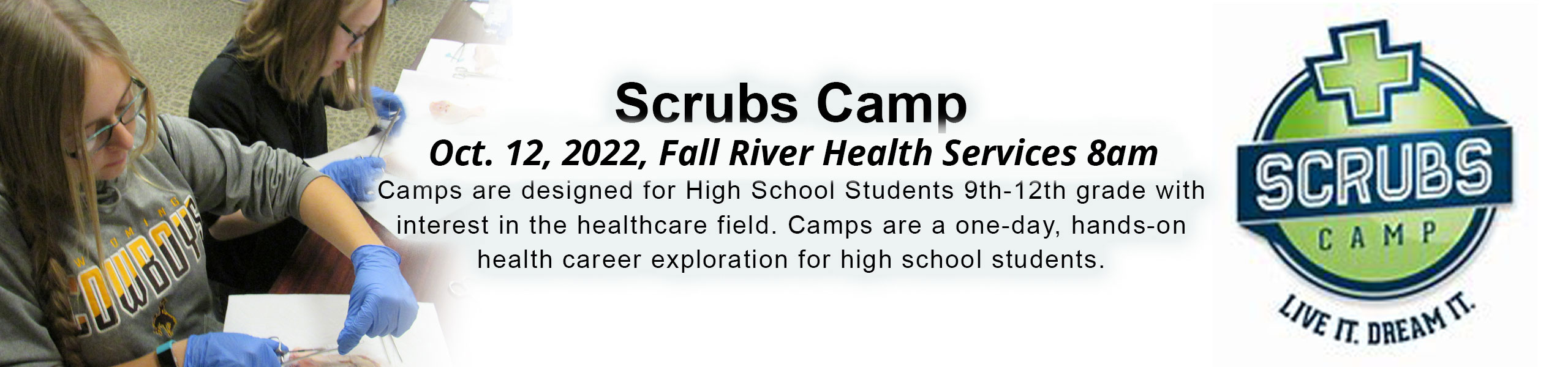 Banner picture on right hand side of two female High School Students at Scrubs Camp doing a hands-on activity wearing gloves and holding scissors
Banner picture on left hand side is a circle icon with a plus sign at the top of it and it says "SCRUBS CAMP" "LIVE IT. DREAM IT."