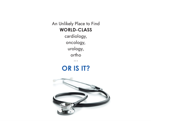 An Unlikely Place to Find WORLD-CLASS 
* Cardiology 
* oncology
* Urology
* Orthology
Ortho . . . OR IS IT?