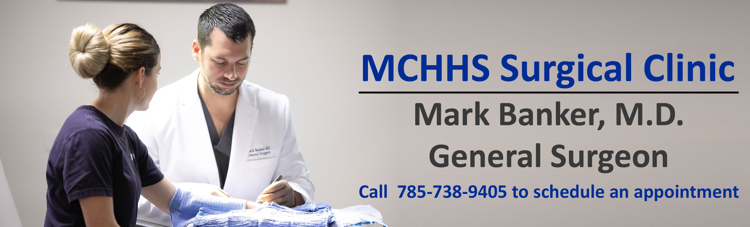 Picture of a male Physician performing a surgery on a woman'a arm. Banner says:
MCHHS Surgical Clinic
Mark Banker, M.D.
General Surgeon
Call 785-738-9405 to schedule an appointment