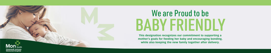Banner picture of a mother cradling her newborn up close to her. Banner says: We are Proud to be BABY FRIENDLY
*This designation recognizes or commitment to supporting a mother's goals for feeding her baby and encouraging bonding, while also keeping the new family together after delivery.