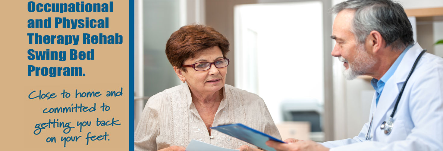 Banner picture of a male Physician talking to an elderly female patient. He has a stethoscope around his neck and is holding a clipboard.Banner says:
Occupational and Physical Therapy Rehab Swing Bed Program.
 Close to home and commited to getting you back on your feet.