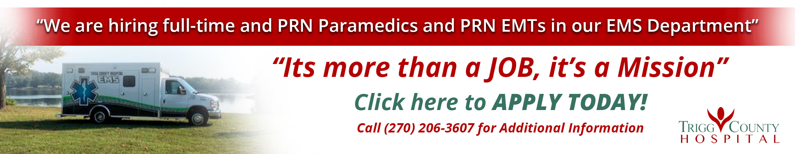 "We are hiring full-time and PRN Paramedics and PRN EMTs in our EMS Department"

"It's more than a JOB, it's a Mission"

Click here to APPLY TODAY!
Call (270) 206-3607 for Additional Information

TRIGG County
HOSPITAL