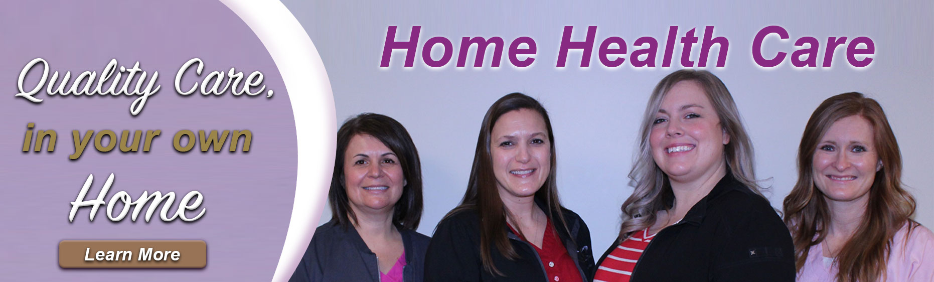 Banner picture of four female Home Health Care Nurses smiling. Banner says: Quality Care in your own home. Learn More. Home Health Care.