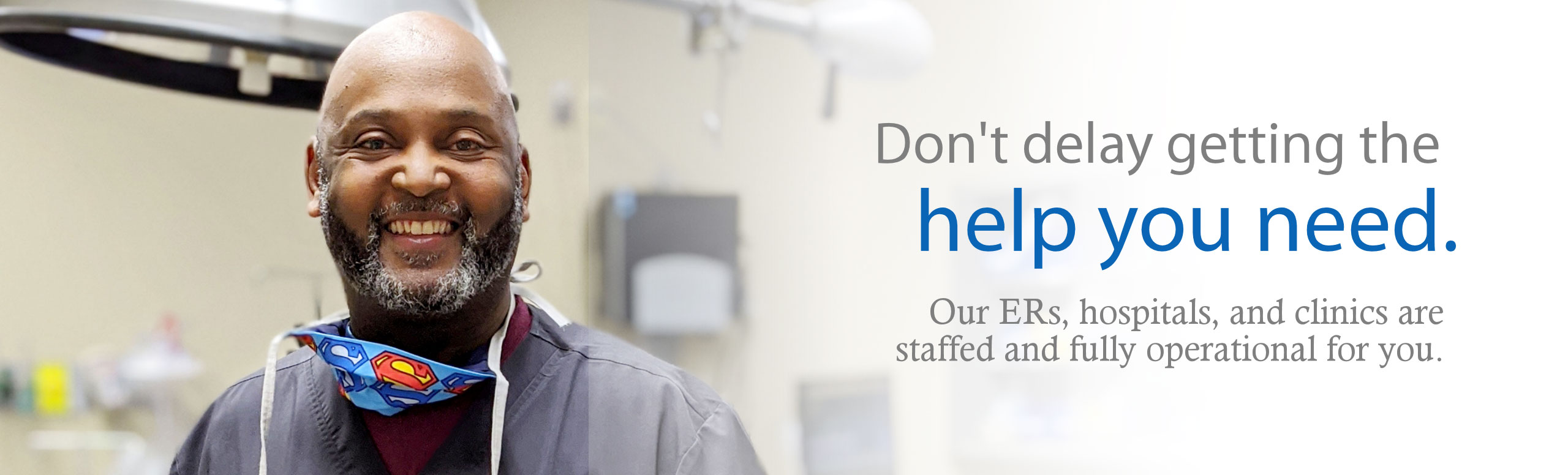 Banner picture of a male Physician smiling. Banner says: Don't Delay getting the help you need. Our ERs, hospital and clinics are staffed and fully operational for you.