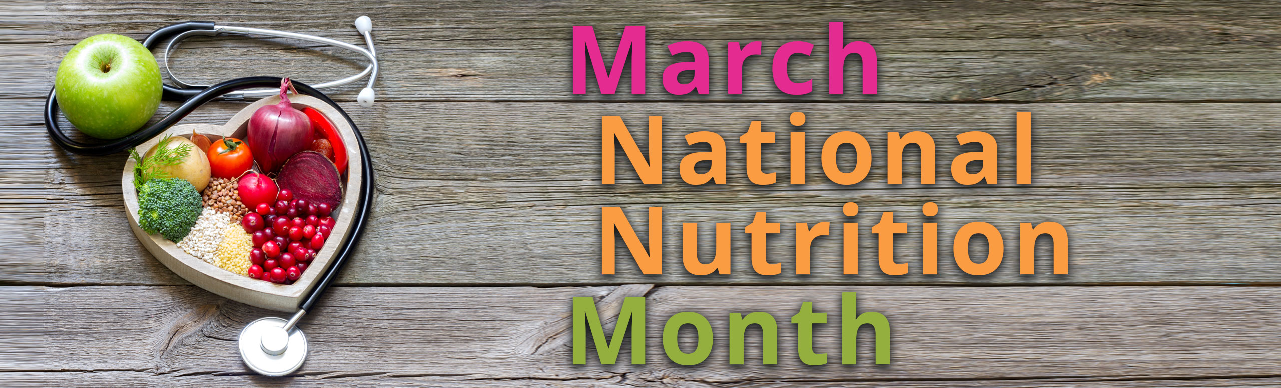 Banner picture of a heart shaped dish with veggies , rice, and grains. There is an apple next to it with a stethoscope. Banner says:
March National Nutrition Month
