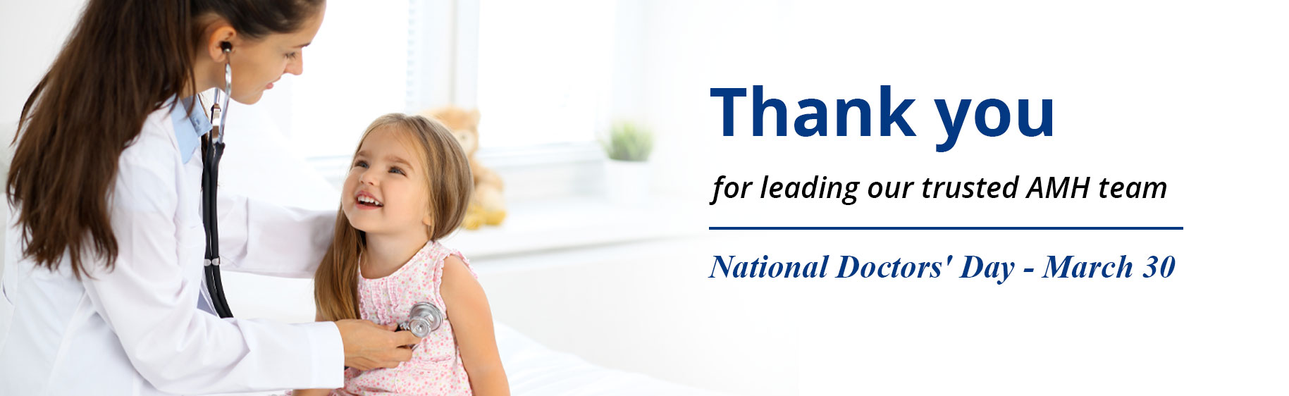 Picture of a female Physician checking little smiling girls heart with a stethoscope 

Banner says:
Thank you
for leading our trusted AMH team 

National Doctors' Day - March 30