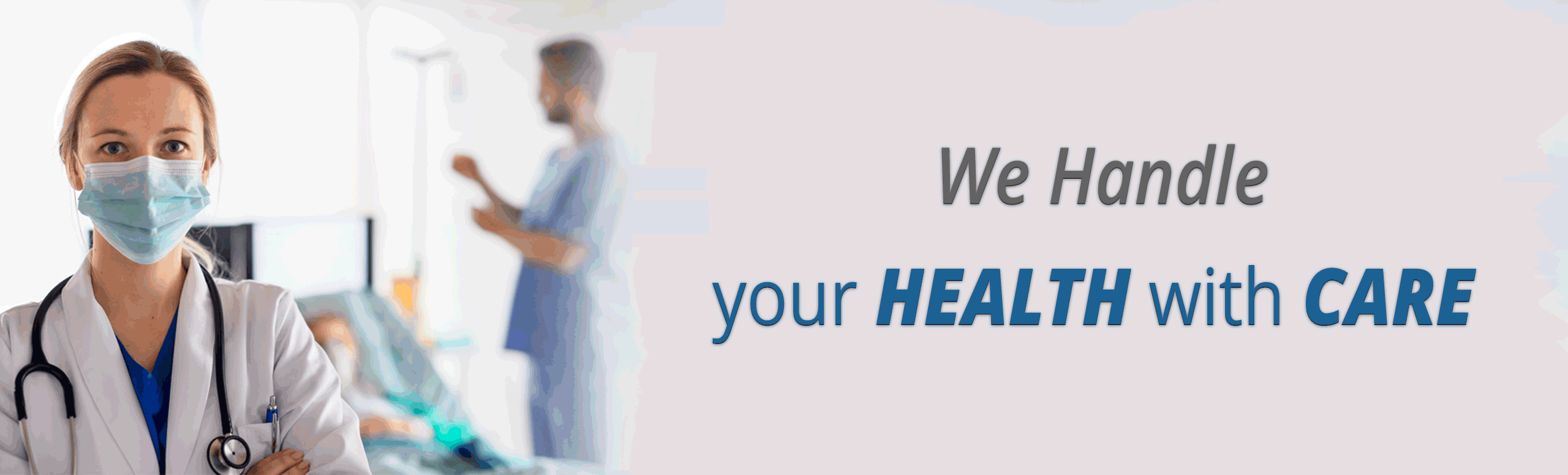 Banner of a female Physician wearing a mask with her arms crossed looking at the camera with a male Nurse faded in the background checking a patients IV 

Banner says: We Handle your HEALTH with CARE