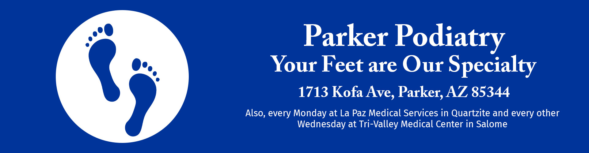 Banner graphic picture of a circle with feet print in it. Banner says:

Parker Podiatry
Your Feet are our Speciality
1713 Kofa Ave, Parker, AZ 85344