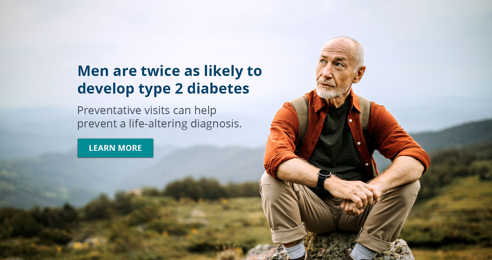 Banner picture of a man sitting on a rock looking out in the distance. There is mountains around him. Banner says:

Men are twice as likely to develop  type 2 diabetes
Preventatives visits can help prevent a life-altering diagnosis.

(LEARN MORE) Link