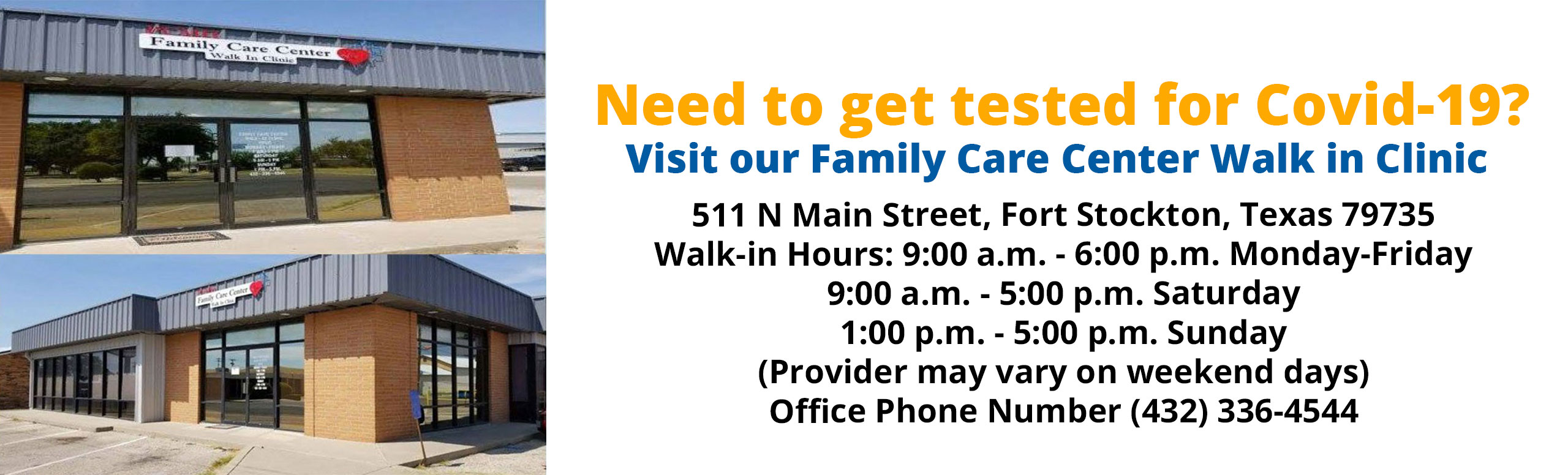 Need to get tested for Covid-19?
Visit our Family Care Center Walk in Clinic

511 N Main Street, Fort Stockton, Texas 79735
Walk-in Hours: 9:00 a.m/ - 6:00 p.m.
Monday-Friday 
9:00 a.m. -  6:00 p.m. Sunday
(Provider may vary on weekend days)
Office Phone Number (432)336-4544
