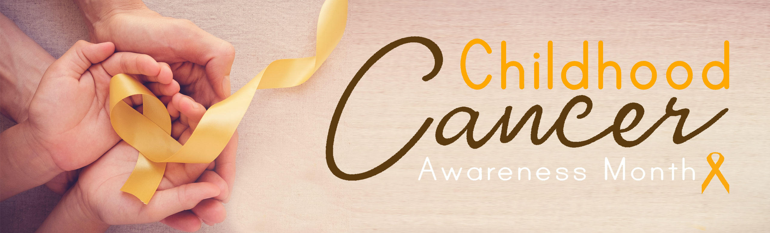 Banner picture of adult hands cupping a child's hands. The child is holding a ribbon in his hands. The banner says:
Childhood Cancer Awareness Month