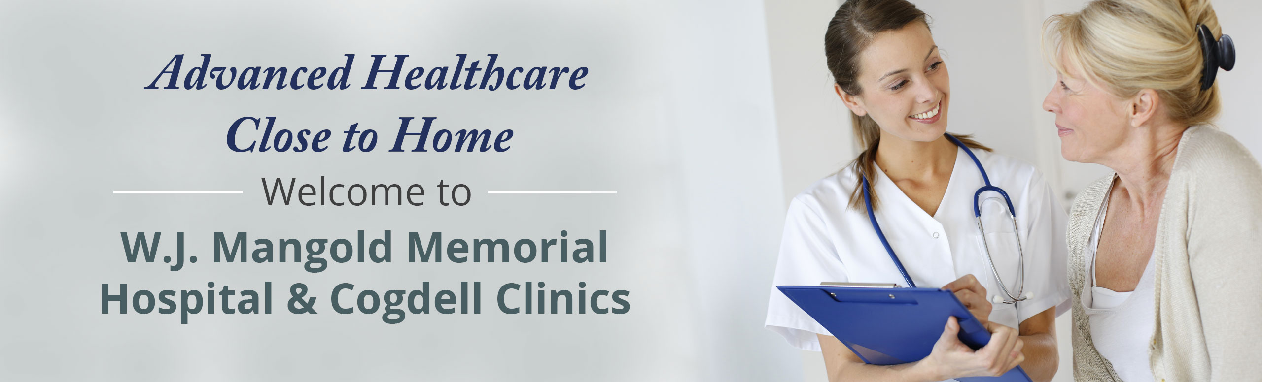 Banner picture of a female Nurse holding a clipboard and pen. She is looking at an older female patient and they are smiling at each other. Banner says:
            Advanced Healthcare Close to Home
                 ______ Welcome to ______
W.J. Mangold Memorial Hospital & Cogdell Clinics