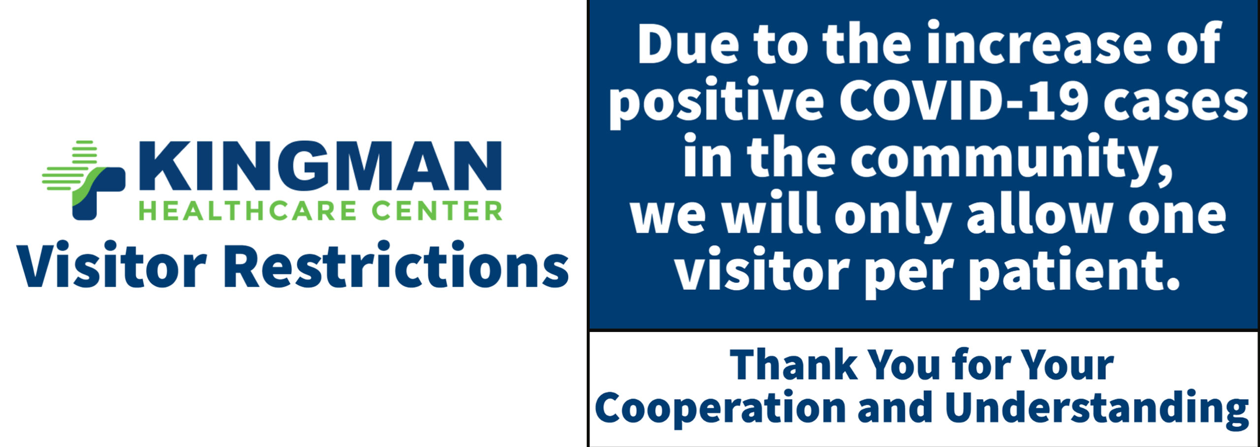 Banner that says:
Kingman HEALTHCARE CENTER Visitor Restrictions 
Due to the increase of positive COVID-19 cases in the community, we will only allow one visitor per patient.
Thank You for Your Cooperation and Understanding