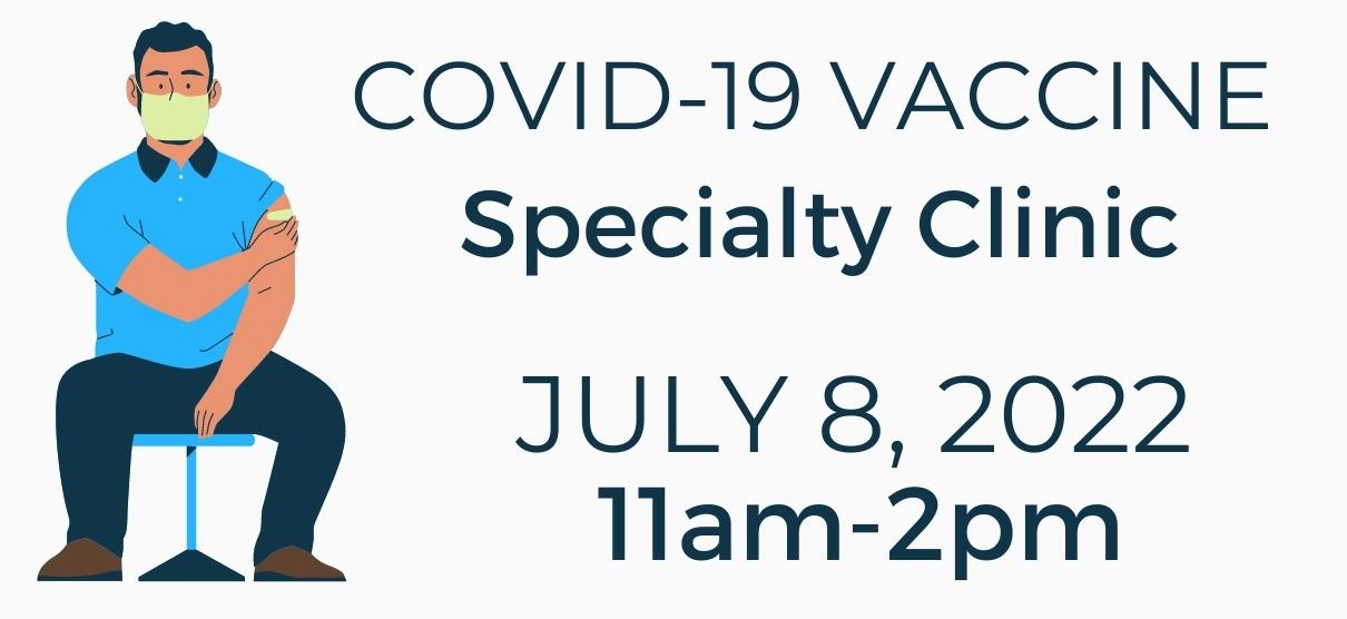 Banner graphic of a male patient sitting on a stool wearing a mask and holding his hand over a bandaid on his arm where he received the Covid-19 Vaccine. Banner says:

COVID-19 VACCINE 
SPECIALITY CLINIC
JULY 8, 2022
11AM-2PM