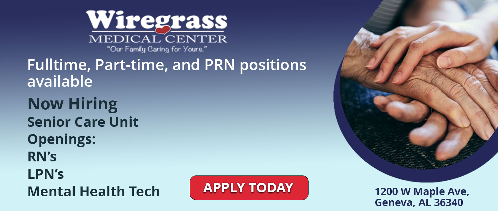 Banner picture of a female Nurses hand touching an elderly patient males hand. Banner says:
Fulltime, Part-time, and PRN positions available
Now Hiring
Senior Care Unit
Openings:
RN's
LPN's
Mental Health Tech

1200 W Maple Ave, 
Geneva, AL 36340

(APPLY TODAY)