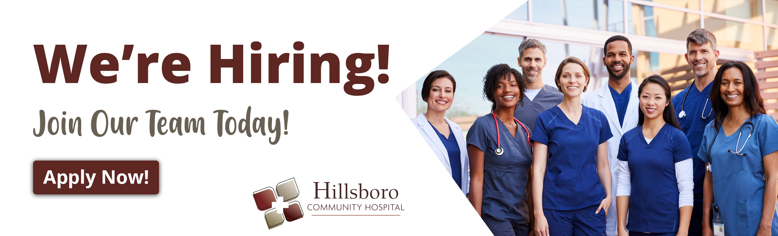 Banner picture of Medical Physicians and Nurses standing outside smiling. There is five females and three males. Banner says:

We're Hiring
Join Our Team Today!
Apply Here!

-Hillsboro Community Hospital (Logo)