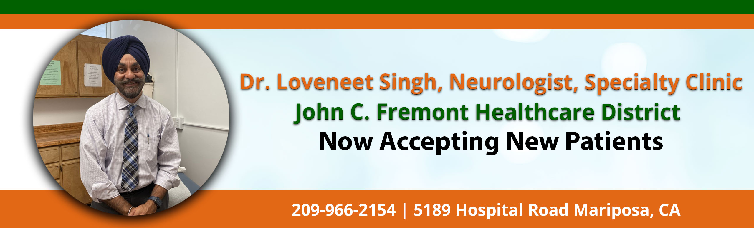 Banner picture of Dr. Singh smiling. Banner says:


Dr. Loveneet Singh, Neaurologist, Speciality Clinic
John C, Fremont Healthcare District
Now Accepting New Patients

209-966-2154 | 5189 Hospital Road Mariposa, CA