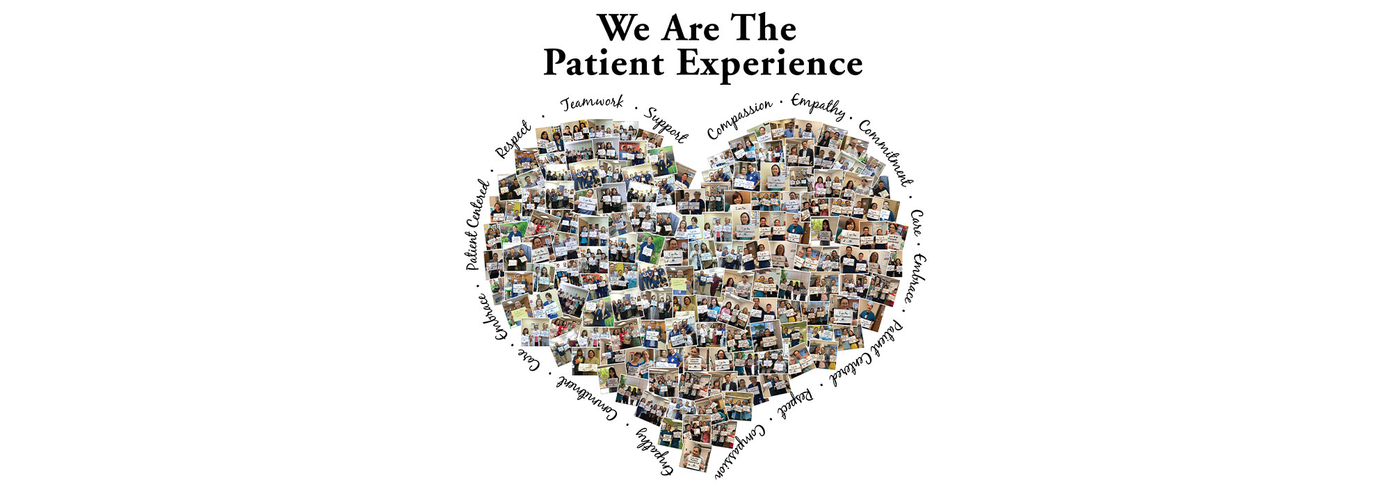 Banner picture of a large heart shaped collage of tiny pictures of Medical Staff and Patients. There are words around the heart that repeat around the heart shaped collage. They are:
Respect, Teamwork, Support, Compassion, Empathy, Commitment, Care, Embrace, Patient Centered, and Respect. The Banner says: Patient Experience
