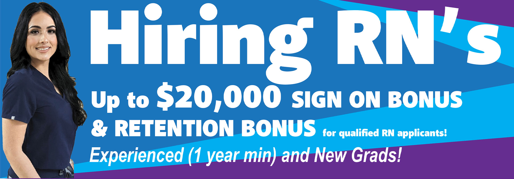 Banner Picture of a smiling female Nurse. Banner says:

Hiring RN's
Up to $20,000 SIGN ON BONUS
& RETENTION BONUS for qualified RN applicants!
Experienced (1 year min) and New Grads!