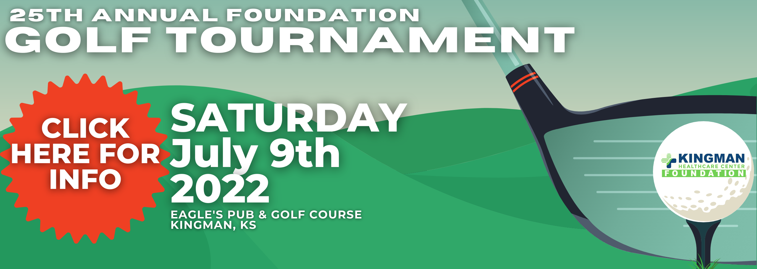 Banner graphic picture of a golf ball on a T that says KINGMAN HEALTHCARE FOUNDATION on it and a golf club  Banner says:

25th ANNUAL FOUNDATION
GOLF TOURNAMENT 

SATURDAY
July 9th, 2022
Eagles Pub & Golf Course
KINGMAN, KS