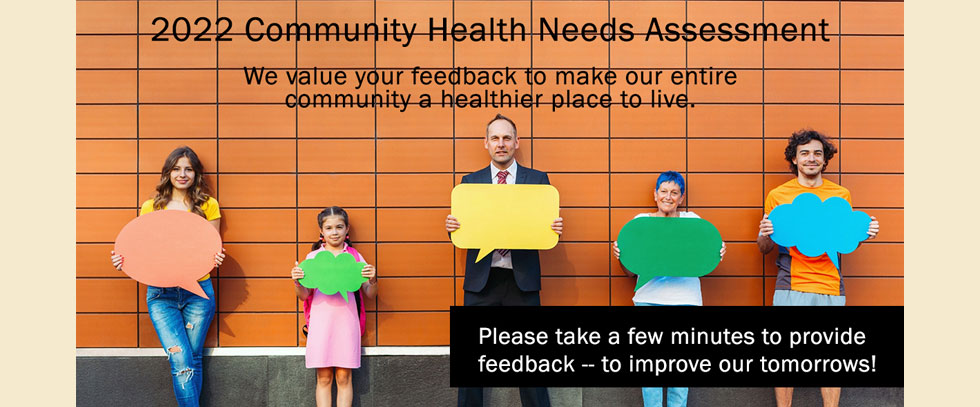 2022 Community Health Needs Assessment

We value your feedback to make our entire community a healthier place to live. 

Please take a few minutes to provide feedback -- to improve our tomorrows!