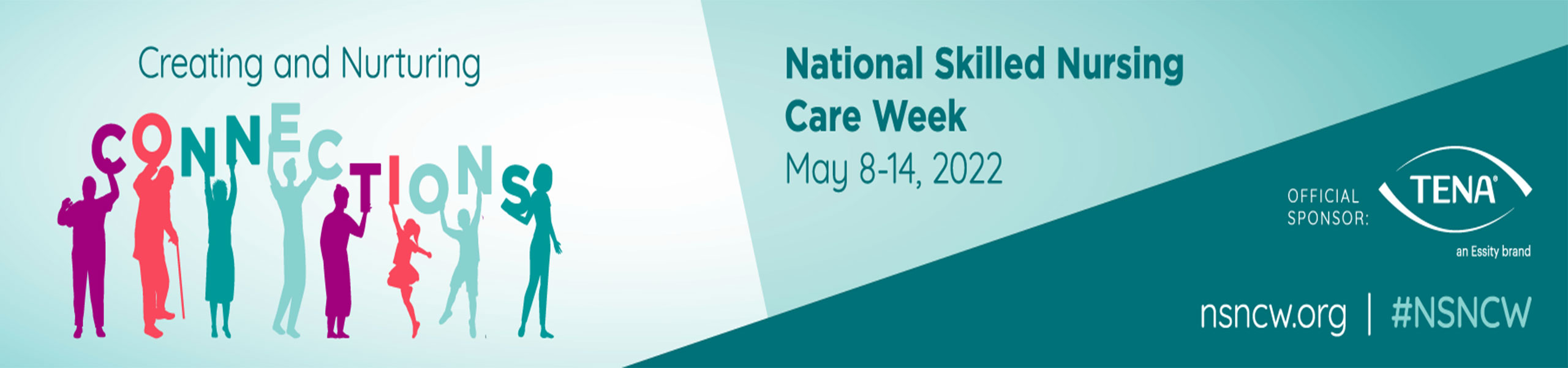 Banner picture of graphic of outlined stick figured people each holding up letters that read:

Creating and Nurturing 
CONNECTIONS

National Skillrd Nursing 
May 8, 14, 2022
OFFICIAL SPONSOR:
TENA
an Essity brand
nsncw.org | #NSNCW