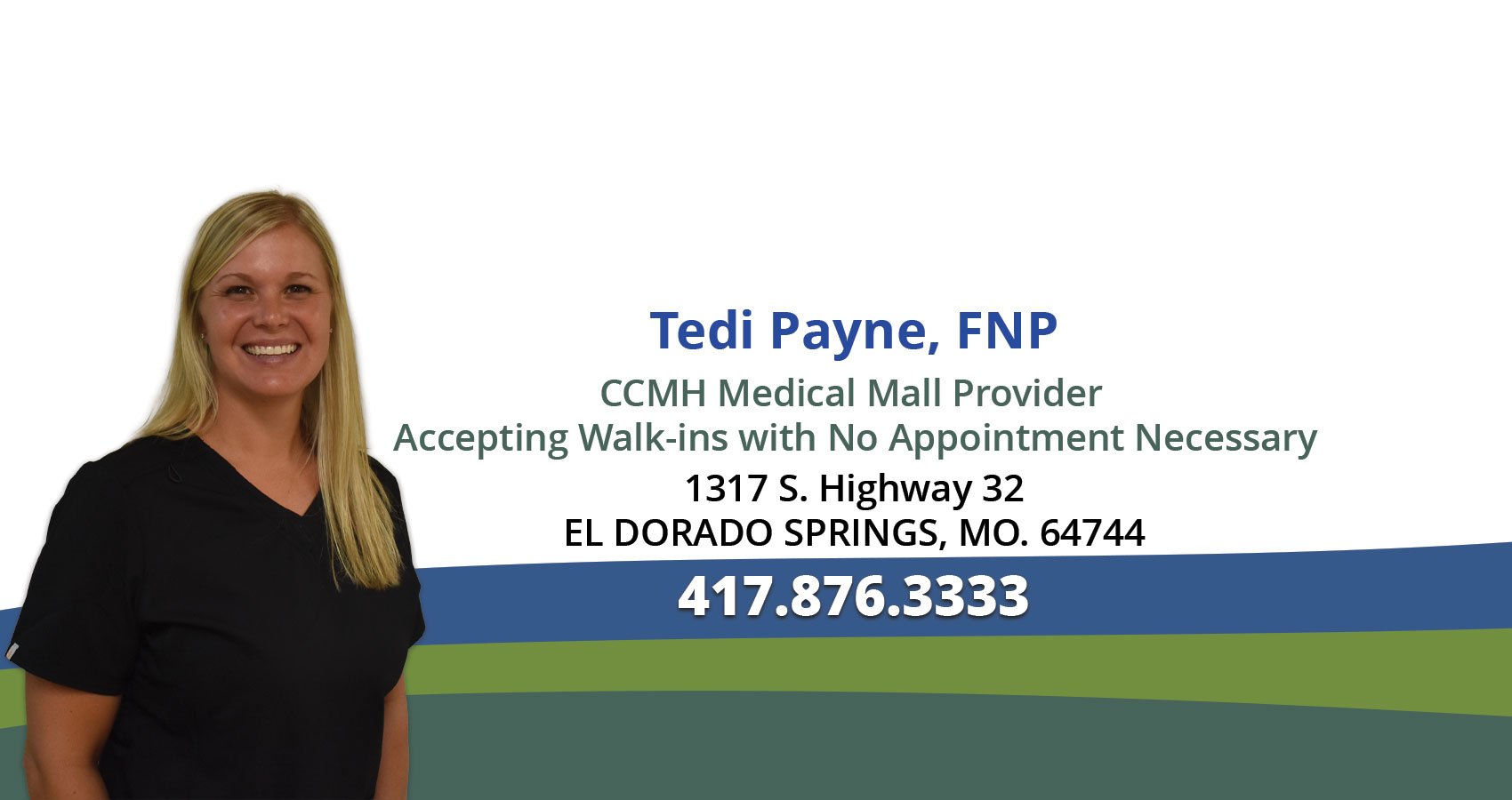 Banner picture of Tedi Payne, FNP, smiling and a faded background picture of water, trees, and rocks. Banner says:

Welcome
TEDI PAYNE, FNP
Cedar County Memorial Hospital is pleased to announce that Tedi Payne, FNP is joining CCMH as the facility continues it's upward growth strategy. Tedi brings nearly 10 years of experience to the provider group as she joins Andrew Wyant, M.D., Craig Wamsley, M.D. and Chandler Curtis, PA-C at the CCMH Medical Mall at 1317 South Hwy in El Dorado Springs.
(((Learn More)))