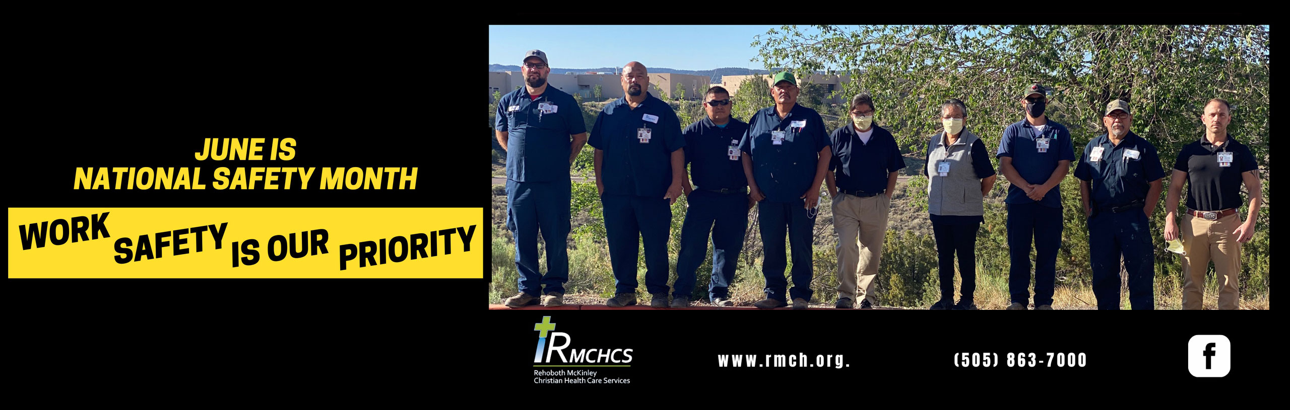 Banner picture of The Safety Team outside of the Hospital. There is seven males and two females. Banner says:

JUNE IS
NATIONAL SAFETY MONTH
WORK SAFETY IS OUR PRIORITY
RMCHSC-Rehoboth Mckinley Christian Health Care Services
(505) 863-7000  wwww.rmch.org
(f) <- Facebook Logo