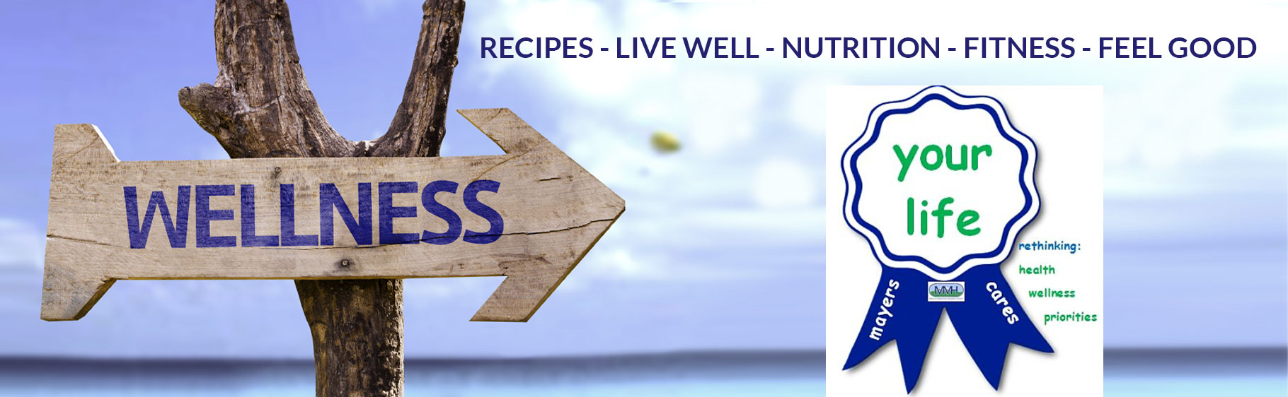 Wellness
RECIPES-LIVE WELL- NUTRITION- FITNESS- FEEL GOOD

Your Life
rethinking:
health
wellness
priorities

mayers cares