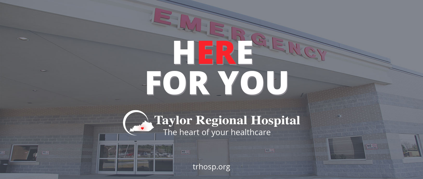 Banner picture of a faded background of the EMERGENCY Entrance to the Hospital. There is three large windows, automatic entry doors, a large single door, and Sogn that says EMERGENCY. Banner says:

HERE FOR YOU 
Taylor Regional Hospital
The heart of your healthcare 
troops.prg