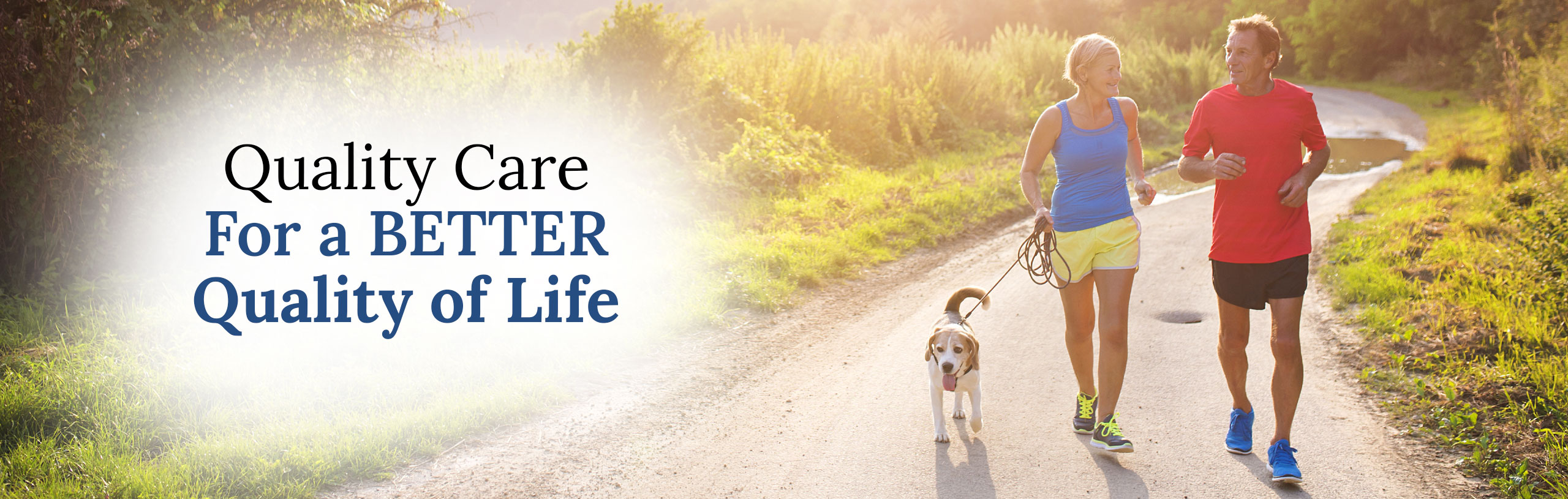 Banner picture of an older couple jogging on a gravel/dirt road with their dog on a leash walking beside them. Banner sasy:

Quality Care
For a BETTER 
Quality of Life