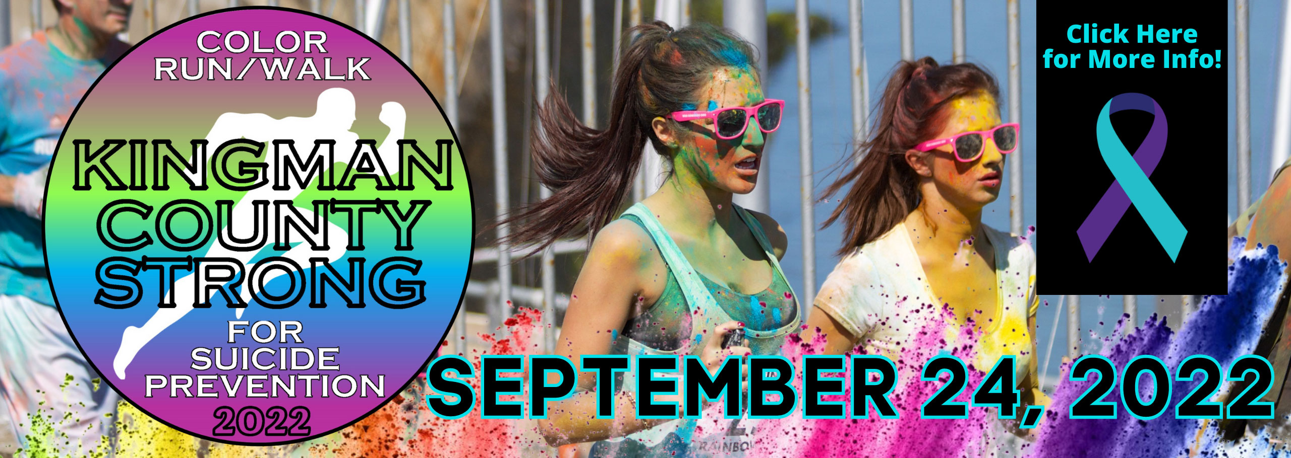 Banner picture of two young females running in the Color Run/Walk. They have paint of different colors splatted on them and they are both wearing sunglasses. Banner says:

COLOR RUN/WALK
KINGMAN COUNTY STRONG
FOR SUICIDE PREVENTION 2022

SEPTEMBER 24, 2022

Click Here for More Info! 
(suicide prevention ribbon)