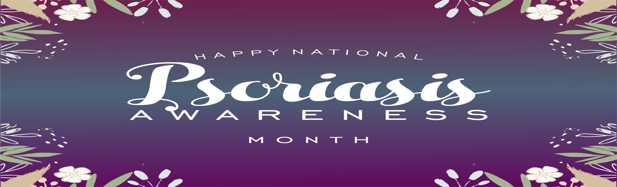 Banner graphic of some flowers. Banner says:

HAPPY NATIONAL Psoriasis AWARENESS MONTH