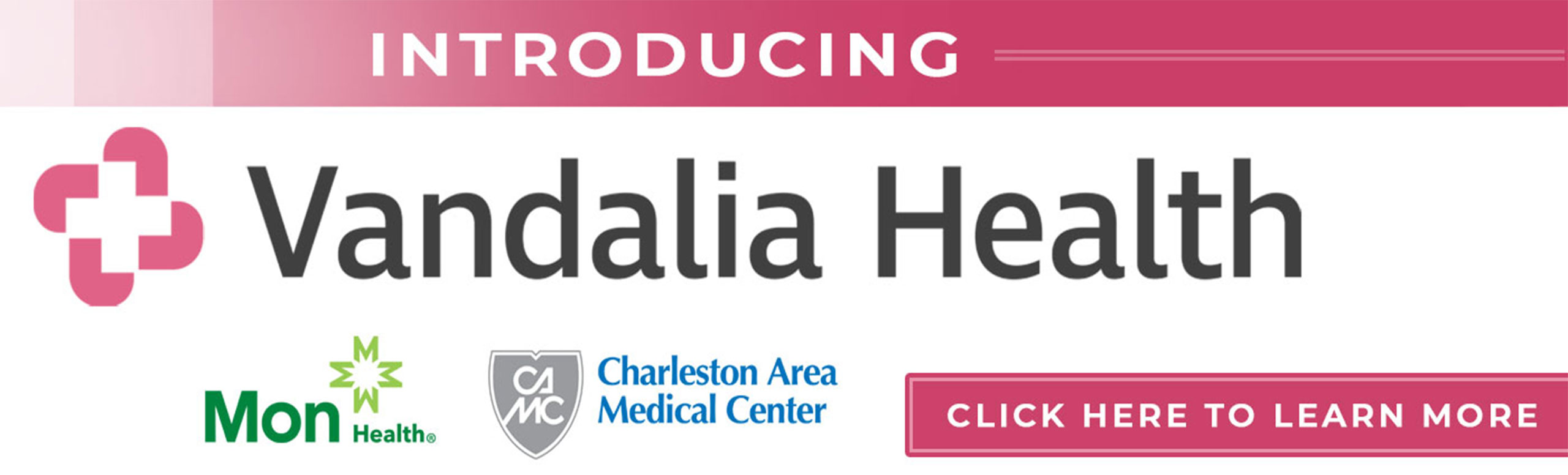 Banner that says:

INTRODUCING
Vandalia Health

Mon Health *
CAMC- Charleston Area Medical Center
(CLICK HERE TO LEARN MORE)