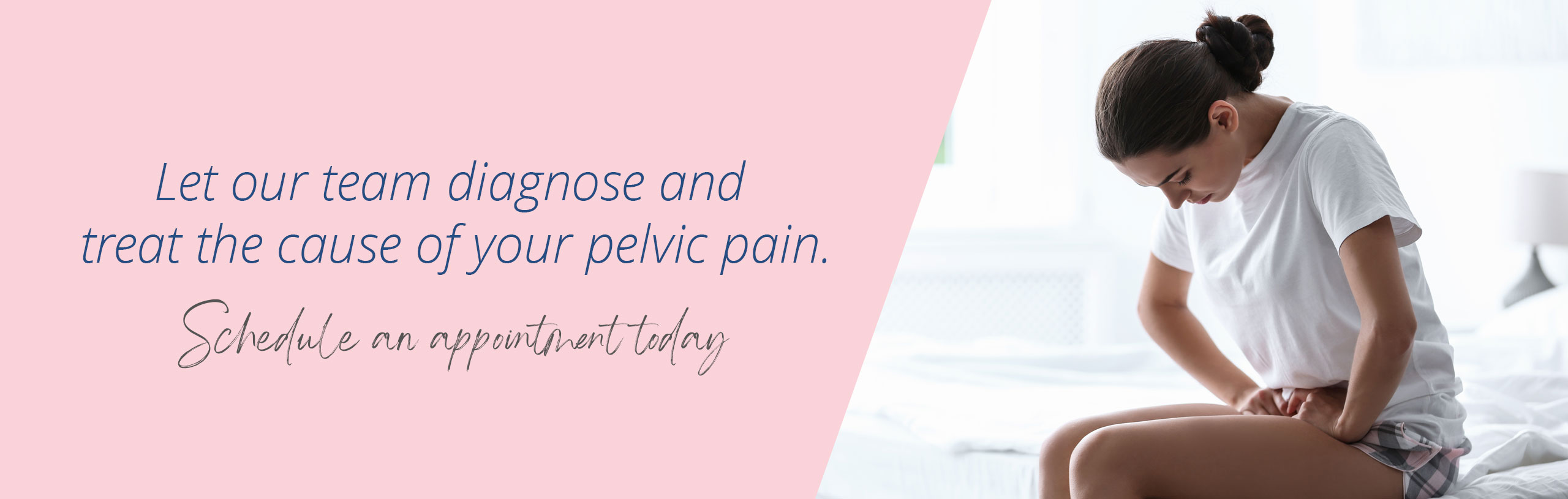 Let our team diagnose and treat the cause of your pelvic pain.
Schedule an appointment today