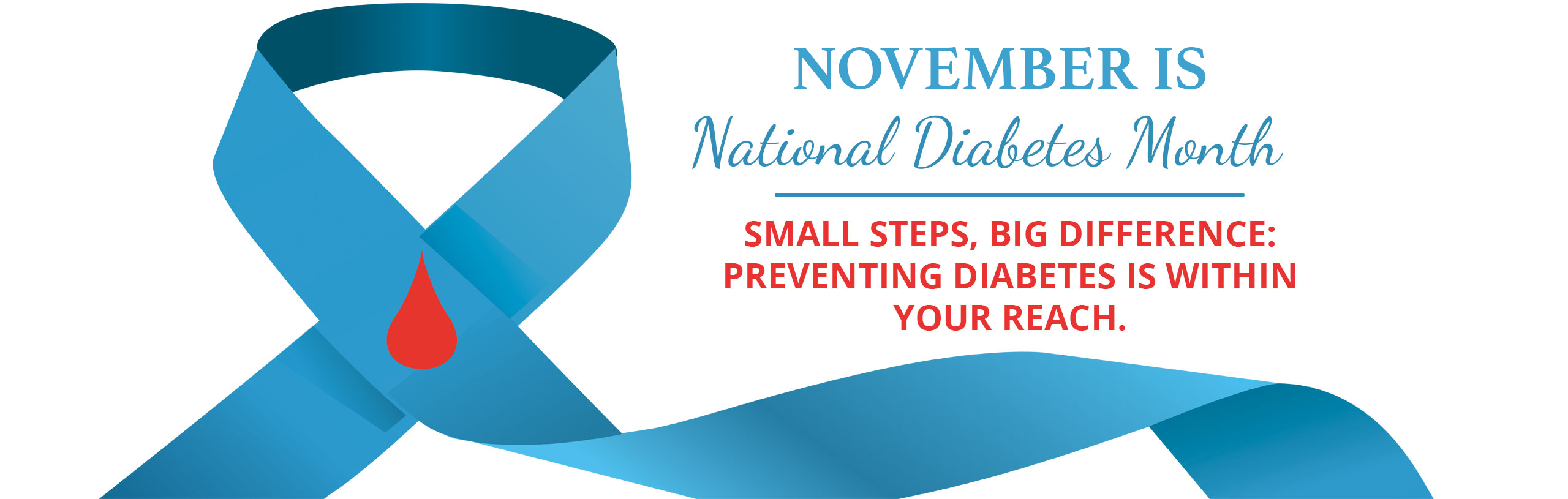 NOVEMBER IS 
National Diabetes Month

SMALL STEPS, BIG DIFFERENCE:
PREVENTING DIABETES IS WITHIN YOUR REACH