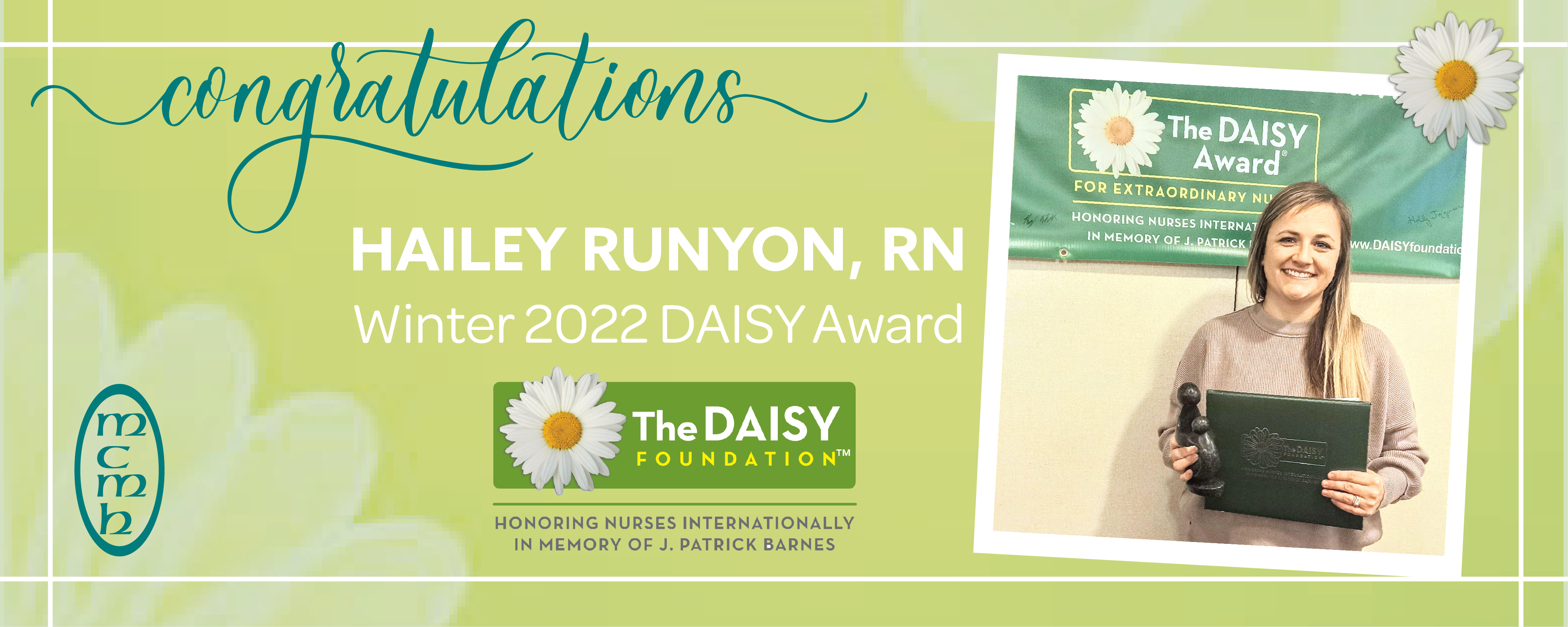 Congratulations 
HAILEY RUNYON, RN 
Winter 2022 DAISY Award

The DAISY FOUNDATION 

HONORING NURSES INTERNATIONALLY IN MEMORY OF J. PATRICK BARNES