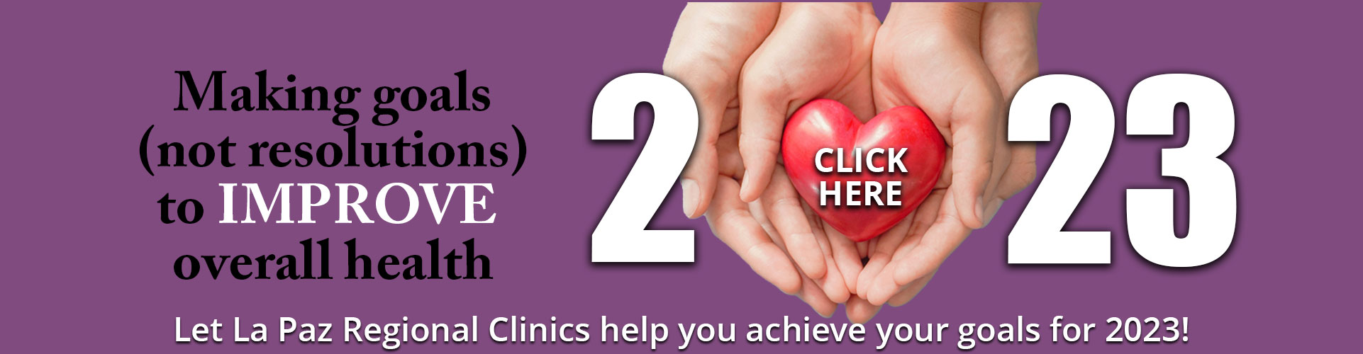 Pictured is a hands holding a heart. Banner says Making goals (not resolutions) to Improve overall health.
Let La Paz Regional Clinics help you achieve your goals for 2023!