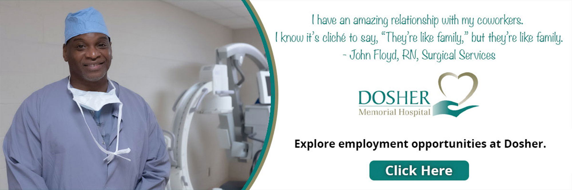 I have an amazing relationship with my coworkers. I know it's cliche to say, "They're like family," but they're like family.
- John Floyd, RN, Surgical Services

Explore employment opportunities at Dosher