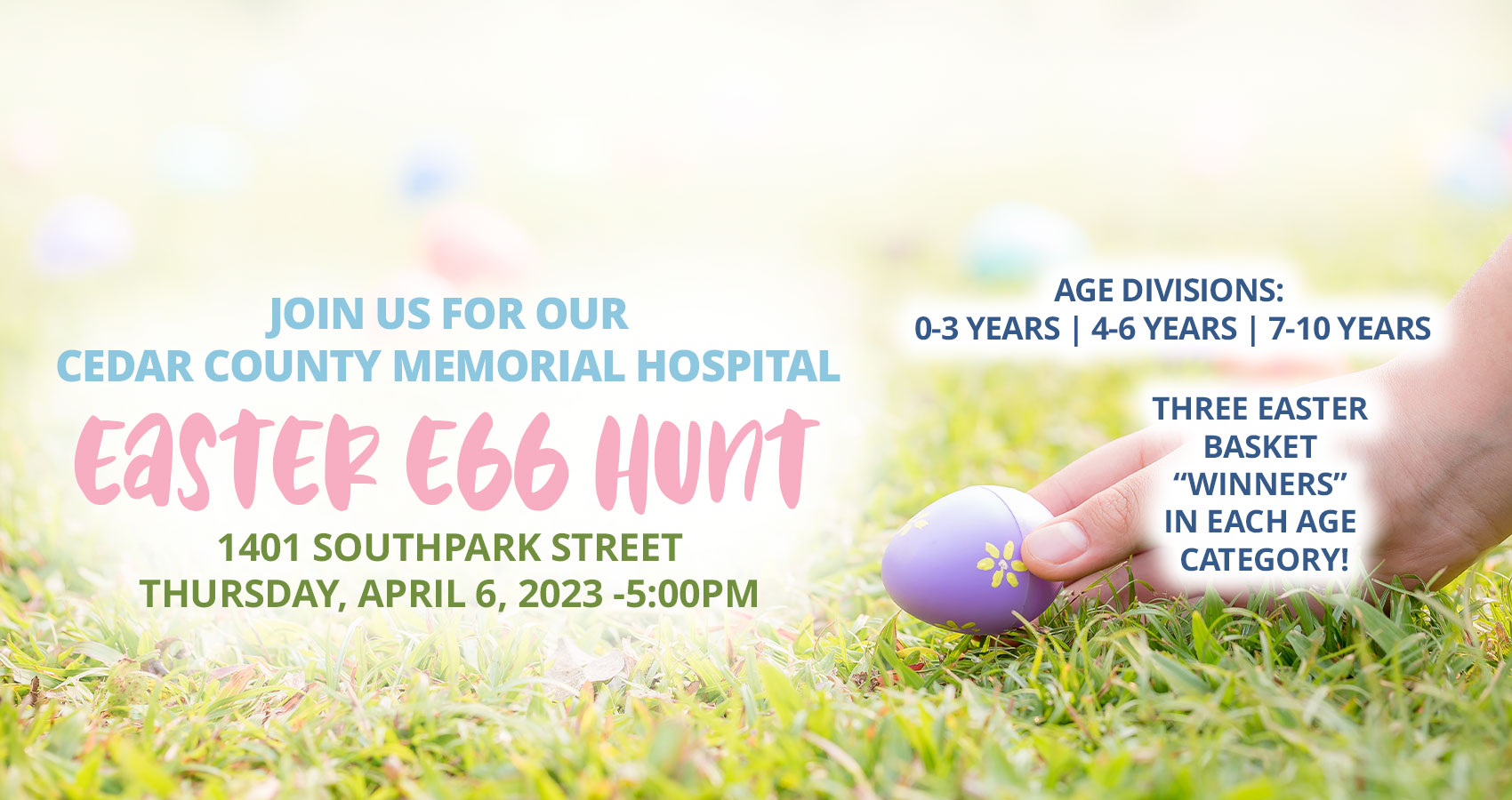 Join Us for our Cedar County Memorial Hospital Easter Egg Hunt
1401 Southpark Street
Thursday, April 6, 2023 - 5:00 PM

Age Divisions 0-3 Years | 4-6 Years | 7-10 Years

Three Easter Basket "Winners" in each age category!