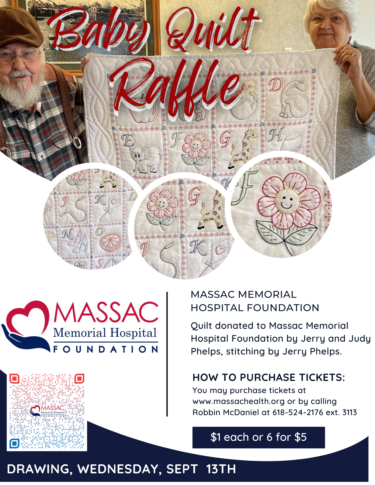Baby Quilt Raffle 


MASSAC MEMORIAL HOSPITAL FOUNDATION

Quilt donated to Massac Memorial Hospital Foundation by Jerry and Judy Phelps, stitching by Jerry Phelps.

HOW TO PURCHASE TICKETS:

You may purchase tickets at www.massachealth.org or by calling Robbin McDaniel at 618-524-2176 ext. 3113

$1 each or 6 for $5

DRAWING, WEDNESDAY, SEPT 13TH

MASSAC Memorial Hospital FOUNDATION