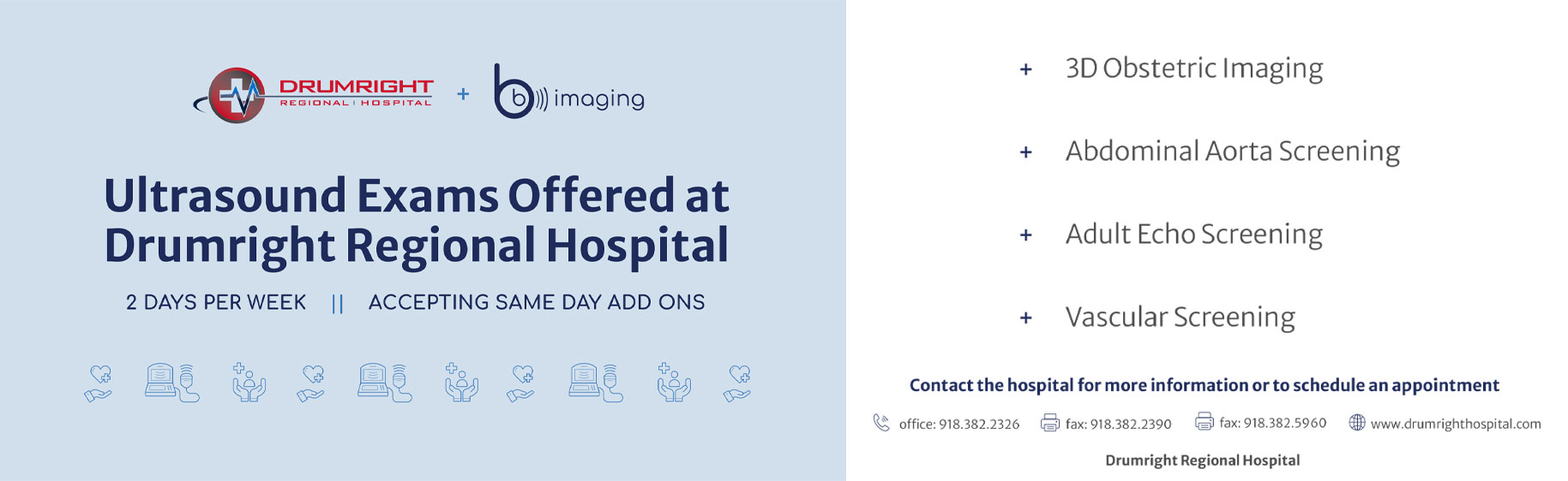Ultrasound Exams Offered at Drumright Regional Hospital 
2 Days Per Week | Accepting Same Day Add Ons

* 3D Obstetric Imaging 
* Abdominal Aorta Screening 
* Adult Echo Screening 
* Vascular Screening