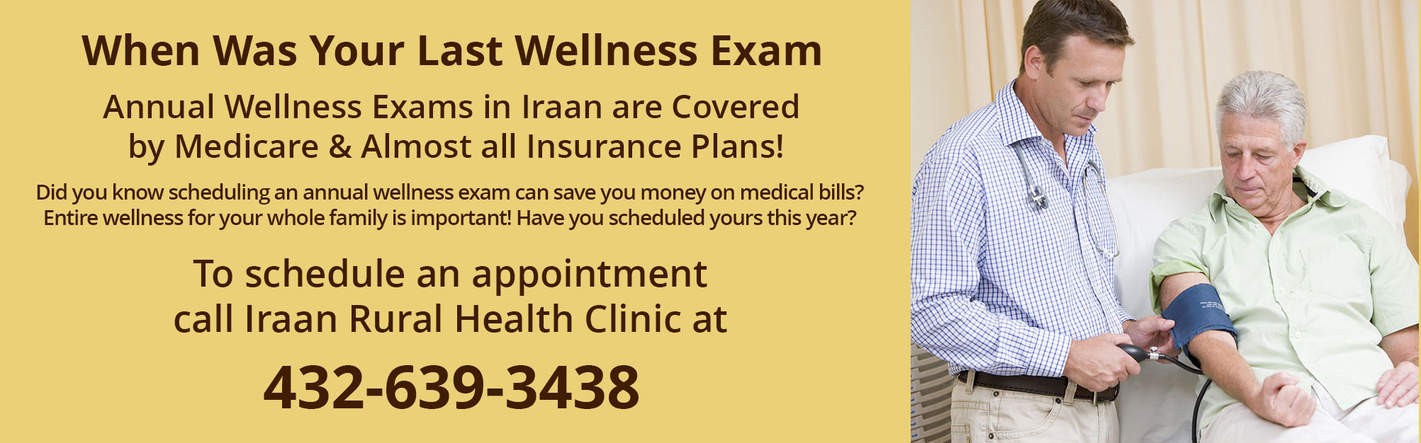 When Was Your Last Wellness Exam
Annual Wellness Exams in Iraan are Covered by Medicare & Almost all Insurance Plans!

Did you know scheduling an annual wellness exam can save you money on medical bills? Entire wellness for your whole family is important! Have you scheduled yours this year?

To schedule an appointment
call Iraan Rural Health Clinic at 432-639