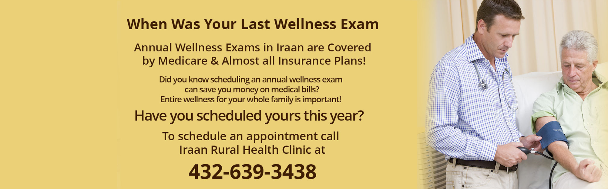 When Was Your Last Wellness Exam
Annual Wellness Exams in Iraan are Covered by Medicare & Almost all Insurance Plans!

Did you know scheduling an annual wellness exam can save you money on medical bills? Entire wellness for your whole family is important! Have you scheduled yours this year?

To schedule an appointment
call Iraan Rural Health Clinic at 432-639