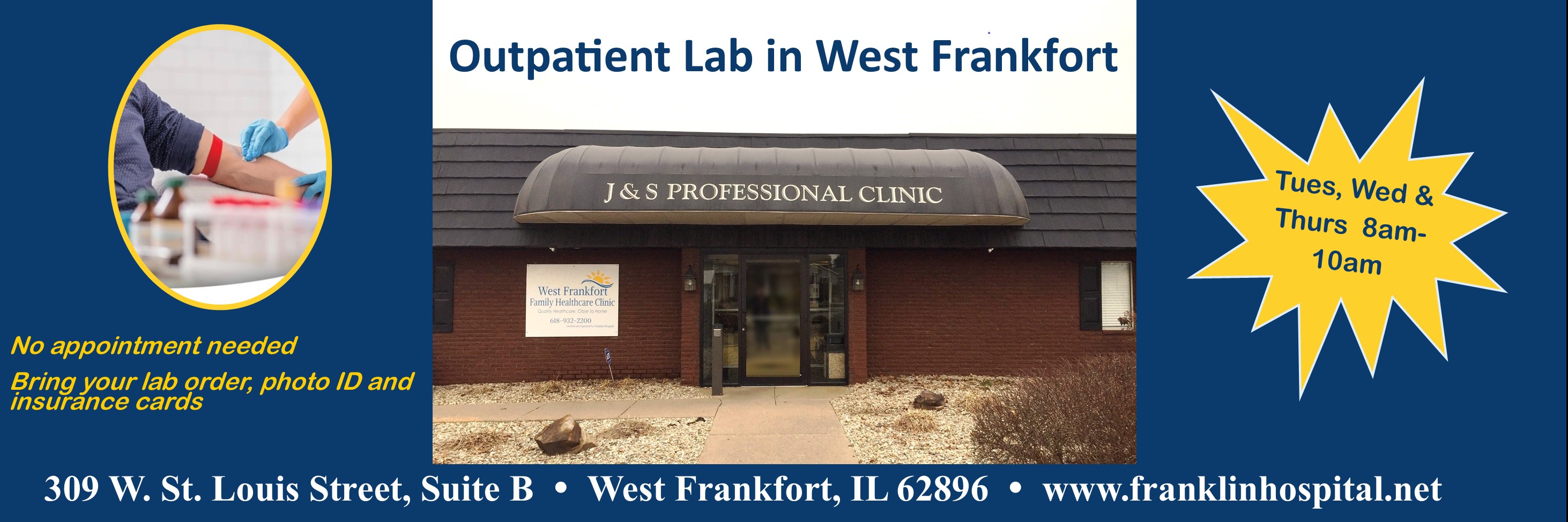 Outpatient Lab in West Frankfort. Mon, Wed, Fri 8 am- 10am. No appointments needed. Bring your lab orders, photo ID, and insurance cards. 309 W. St. Louis Street, Suite B West Frankfort, IL 62896. www.franklinhospital.net