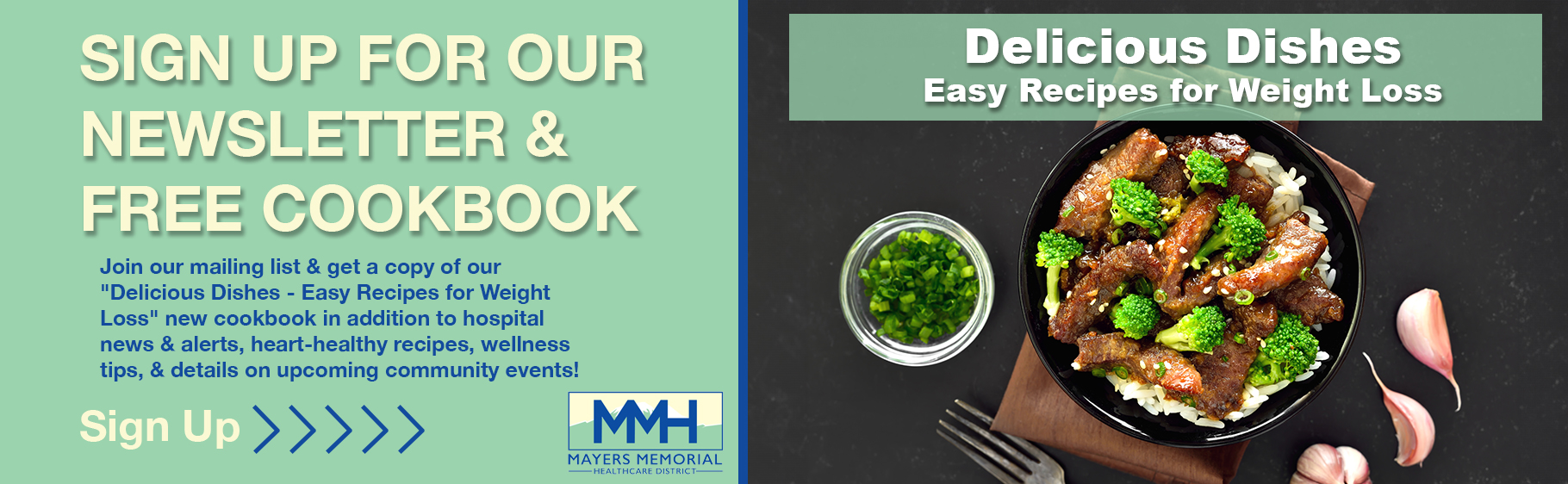 Sign up for our newsletter and free new cookbook. Join our mailing list and get a copy of our "Delicious Dishes - Easy Recipes for Weight Loss" cookbook in addition to the hospital news and alerts, heart-healthy recepies, wellness tips, and details on upcoming community events!